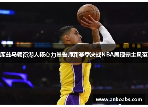 库兹马领衔湖人核心力量誓师新赛季决战NBA展现霸主风范